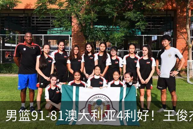 男篮91-81澳大利亚4利好！王俊杰全面，2将回暖，赵继伟后场大核